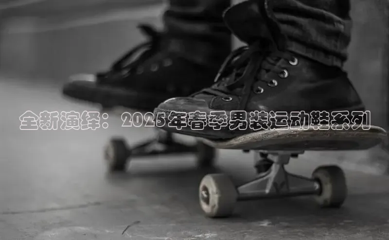 全新演绎：2025年春季男装运动鞋系列