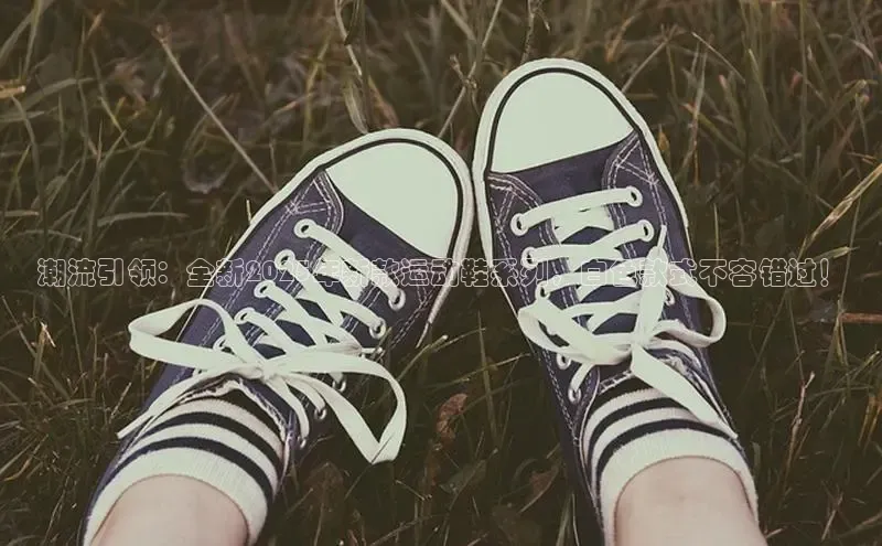 潮流引领：全新2025年新款运动鞋系列，白色款式不容错过！